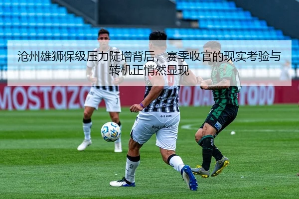 沧州雄狮保级压力陡增背后，赛季收官的现实考验与转机正悄然显现