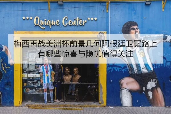 梅西再战美洲杯前景几何阿根廷卫冕路上有哪些惊喜与隐忧值得关注