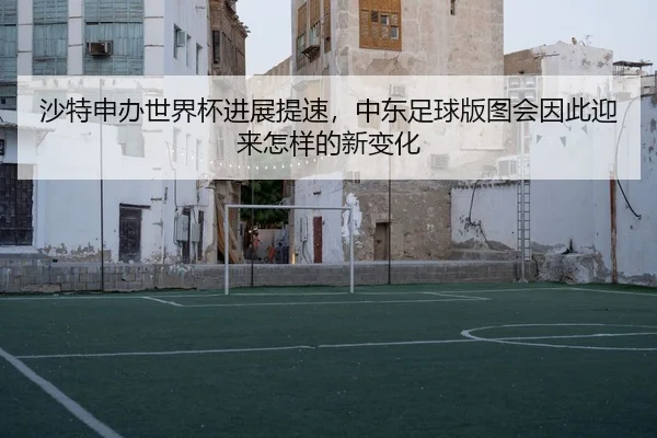 沙特申办世界杯进展提速，中东足球版图会因此迎来怎样的新变化