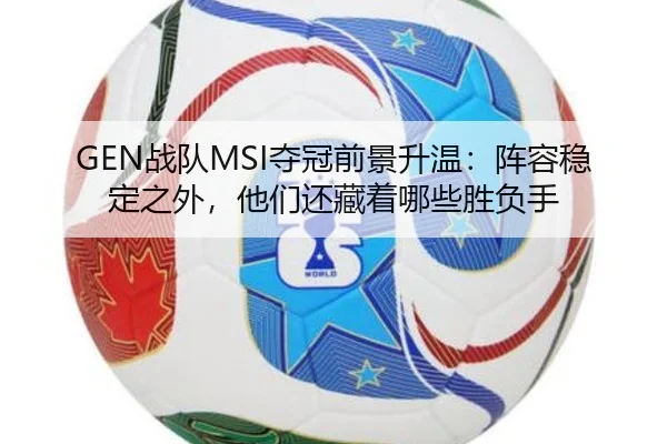 GEN战队MSI夺冠前景升温：阵容稳定之外，他们还藏着哪些胜负手